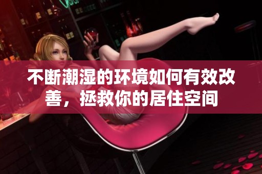 不断潮湿的环境如何有效改善，拯救你的居住空间