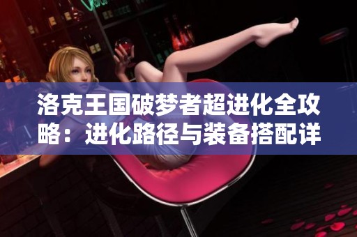 洛克王国破梦者超进化全攻略：进化路径与装备搭配详解