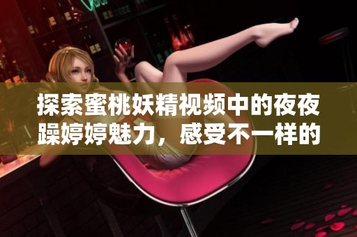 探索蜜桃妖精视频中的夜夜躁婷婷魅力，感受不一样的视听享受