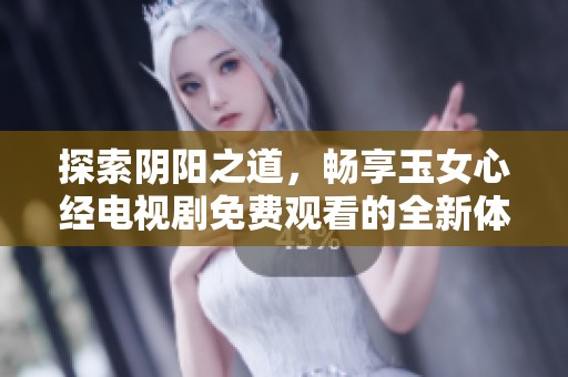 探索阴阳之道，畅享玉女心经电视剧免费观看的全新体验