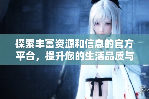 探索丰富资源和信息的官方平台，提升您的生活品质与服务体验