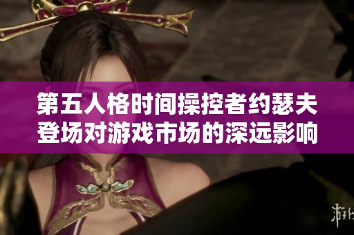 第五人格时间操控者约瑟夫登场对游戏市场的深远影响解析