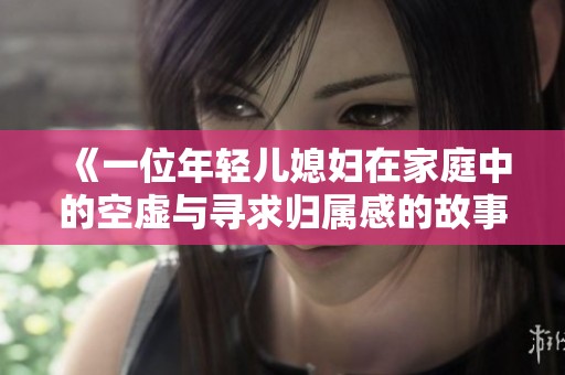 《一位年轻儿媳妇在家庭中的空虚与寻求归属感的故事》