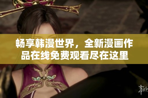 畅享韩漫世界，全新漫画作品在线免费观看尽在这里