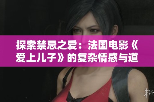 探索禁忌之爱：法国电影《爱上儿子》的复杂情感与道德纠葛