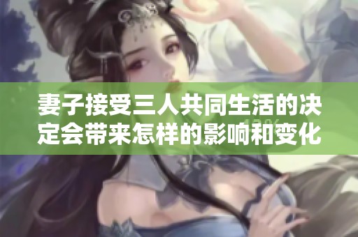 妻子接受三人共同生活的决定会带来怎样的影响和变化呢
