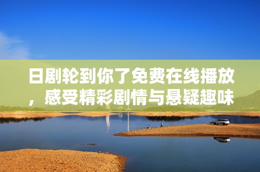 日剧轮到你了免费在线播放，感受精彩剧情与悬疑趣味的完美结合