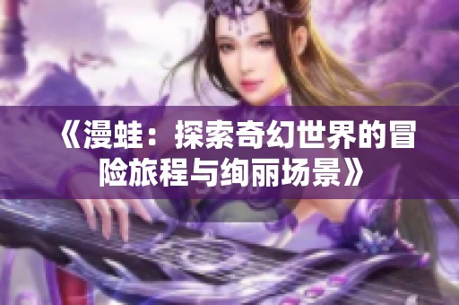《漫蛙：探索奇幻世界的冒险旅程与绚丽场景》