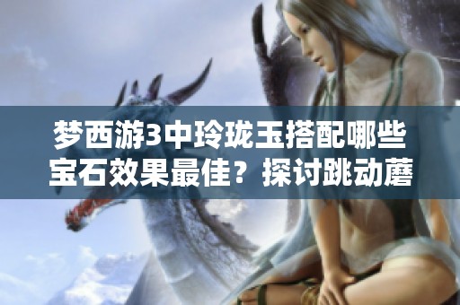 梦西游3中玲珑玉搭配哪些宝石效果最佳？探讨跳动蘑菇范儿。