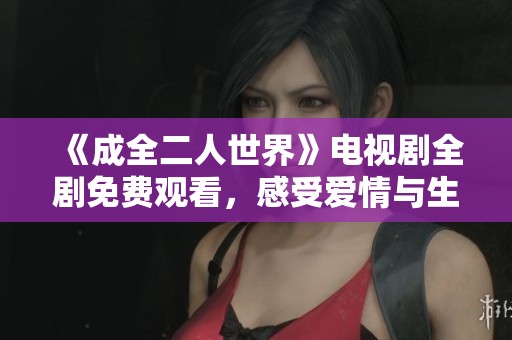 《成全二人世界》电视剧全剧免费观看，感受爱情与生活的真实温暖