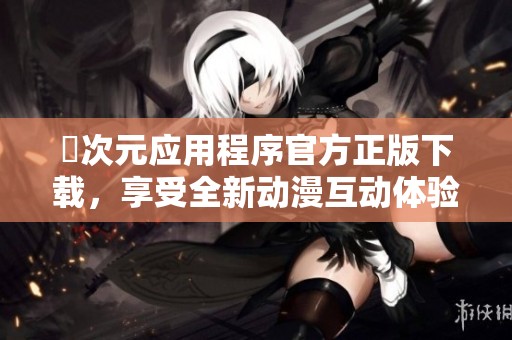 囧次元应用程序官方正版下载，享受全新动漫互动体验