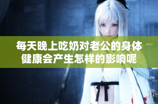 每天晚上吃奶对老公的身体健康会产生怎样的影响呢