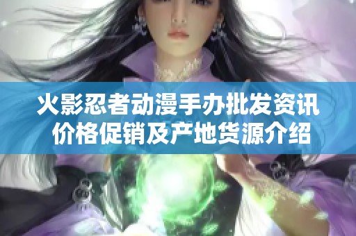 火影忍者动漫手办批发资讯 价格促销及产地货源介绍
