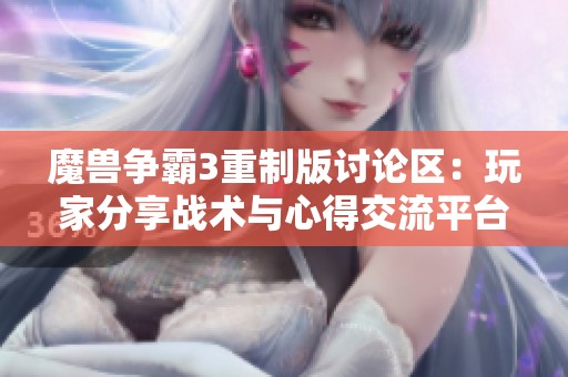 魔兽争霸3重制版讨论区：玩家分享战术与心得交流平台
