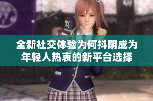 全新社交体验为何抖阴成为年轻人热衷的新平台选择