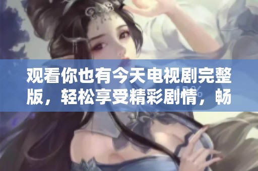 观看你也有今天电视剧完整版，轻松享受精彩剧情，畅享免费观看体验