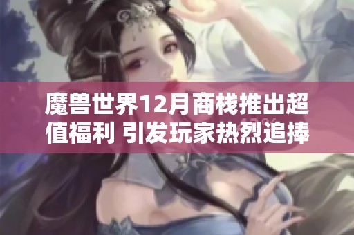 魔兽世界12月商栈推出超值福利 引发玩家热烈追捧与抱怨