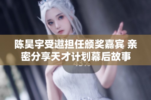 陈昊宇受邀担任颁奖嘉宾 亲密分享天才计划幕后故事