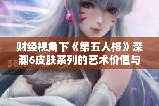 财经视角下《第五人格》深渊6皮肤系列的艺术价值与市场潜力分析