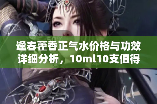 逢春藿香正气水价格与功效详细分析，10ml10支值得购买吗
