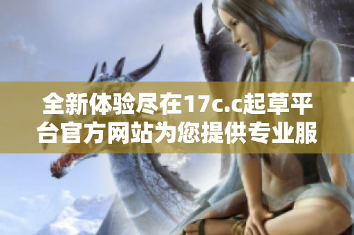 全新体验尽在17c.c起草平台官方网站为您提供专业服务与便捷功能
