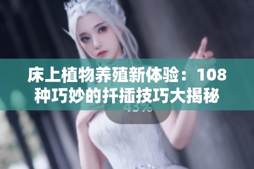 床上植物养殖新体验：108种巧妙的扦插技巧大揭秘