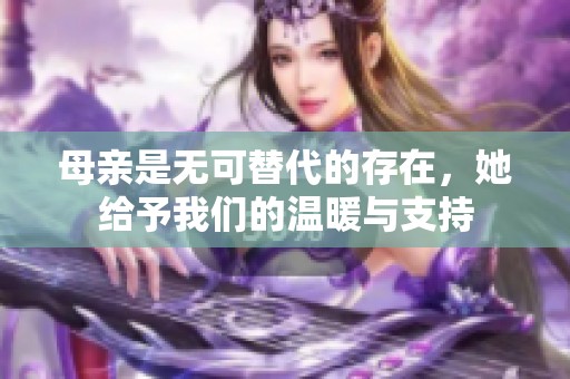 母亲是无可替代的存在，她给予我们的温暖与支持