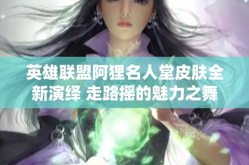 英雄联盟阿狸名人堂皮肤全新演绎 走路摇的魅力之舞令人心醉