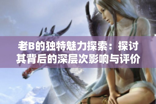 老B的独特魅力探索：探讨其背后的深层次影响与评价