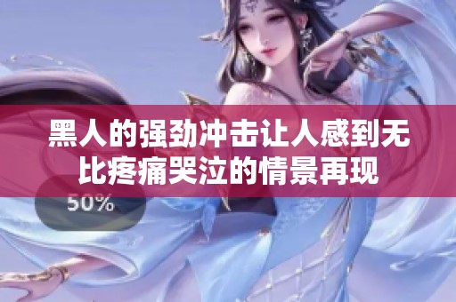 黑人的强劲冲击让人感到无比疼痛哭泣的情景再现