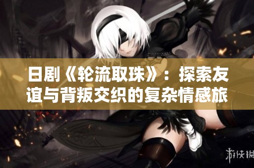 日剧《轮流取珠》：探索友谊与背叛交织的复杂情感旅程