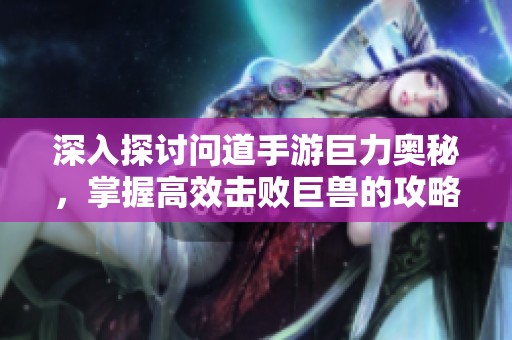 深入探讨问道手游巨力奥秘，掌握高效击败巨兽的攻略技巧