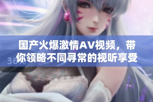 国产火爆激情AV视频，带你领略不同寻常的视听享受与极致体验