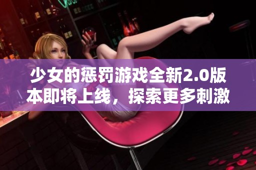 少女的惩罚游戏全新2.0版本即将上线，探索更多刺激与挑战内容！
