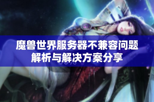魔兽世界服务器不兼容问题解析与解决方案分享
