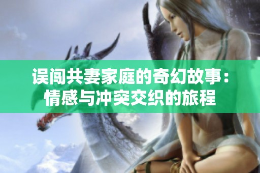 误闯共妻家庭的奇幻故事：情感与冲突交织的旅程