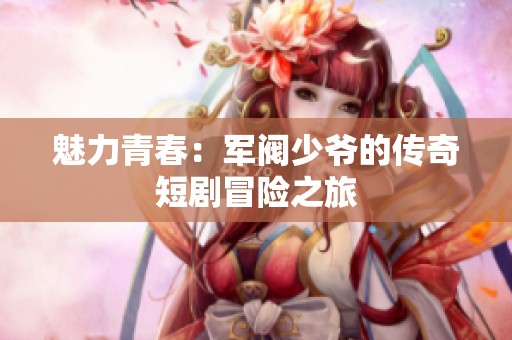 魅力青春：军阀少爷的传奇短剧冒险之旅