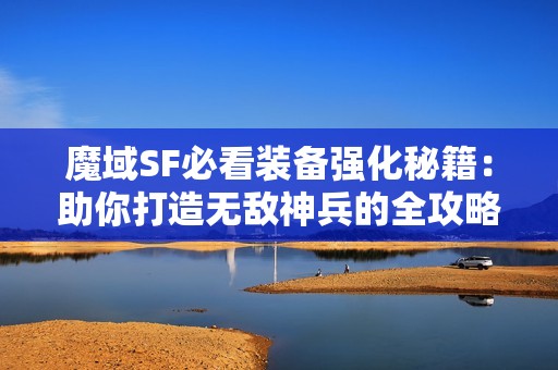 魔域SF必看装备强化秘籍：助你打造无敌神兵的全攻略
