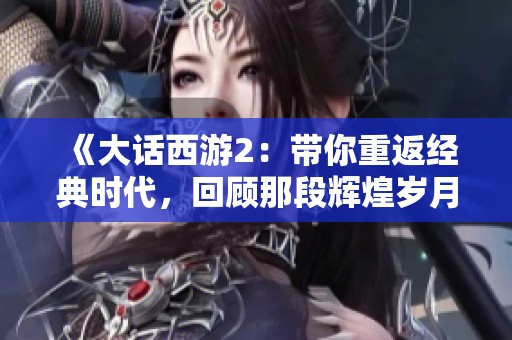 《大话西游2：带你重返经典时代，回顾那段辉煌岁月的别样风情》