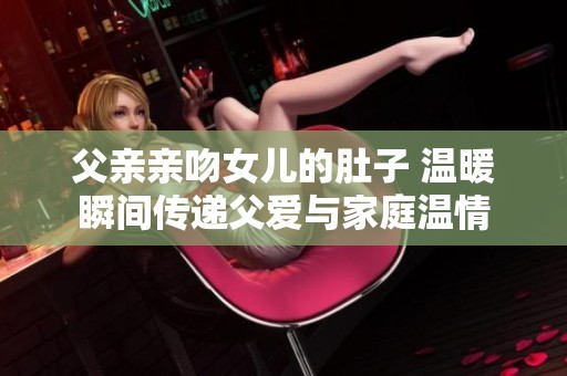 父亲亲吻女儿的肚子 温暖瞬间传递父爱与家庭温情