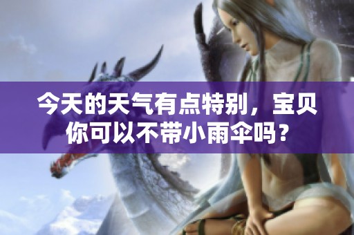 今天的天气有点特别，宝贝你可以不带小雨伞吗？