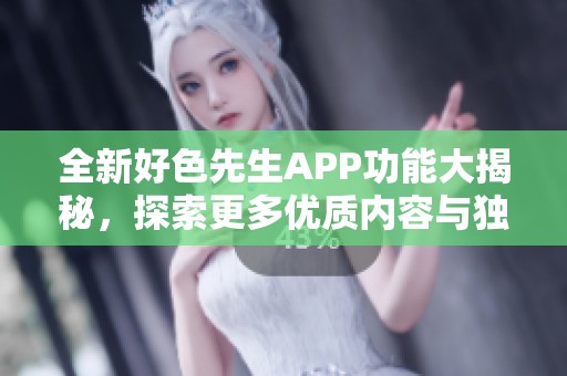全新好色先生APP功能大揭秘，探索更多优质内容与独特体验