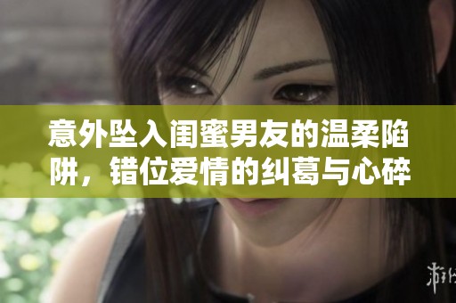 意外坠入闺蜜男友的温柔陷阱，错位爱情的纠葛与心碎
