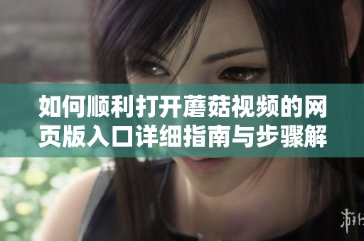如何顺利打开蘑菇视频的网页版入口详细指南与步骤解析