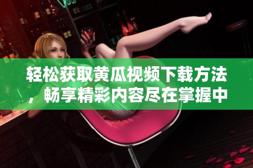轻松获取黄瓜视频下载方法，畅享精彩内容尽在掌握中