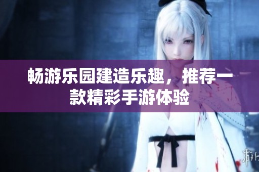 畅游乐园建造乐趣，推荐一款精彩手游体验