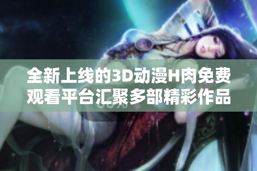 全新上线的3D动漫H肉免费观看平台汇聚多部精彩作品
