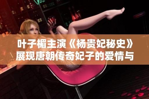 叶子楣主演《杨贵妃秘史》展现唐朝传奇妃子的爱情与权谋故事