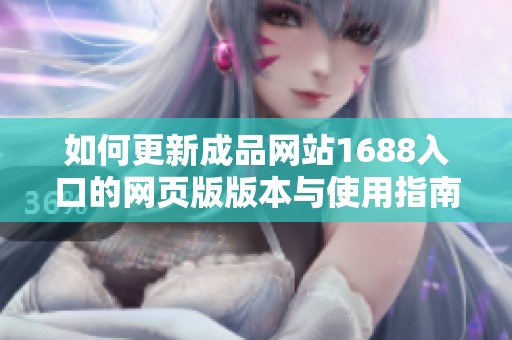 如何更新成品网站1688入口的网页版版本与使用指南