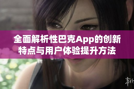 全面解析性巴克App的创新特点与用户体验提升方法